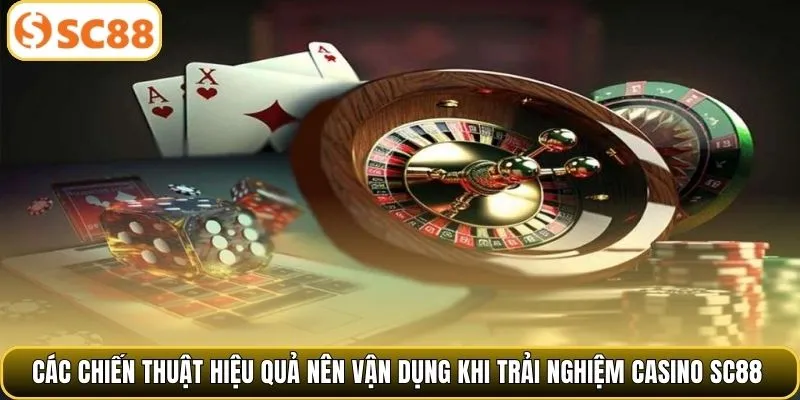 Các chiến thuật hiệu quả nên vận dụng khi trải nghiệm casino SC88