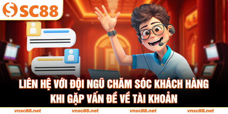 Liên hệ với đội ngũ chăm sóc khách hàng khi gặp vấn đề về tài khoản