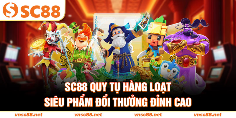 SC88 quy tụ hàng loạt siêu phẩm đổi thưởng đỉnh cao